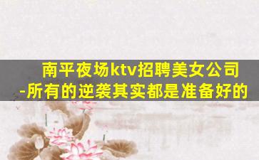 南平夜场ktv招聘美女公司-所有的逆袭其实都是准备好的