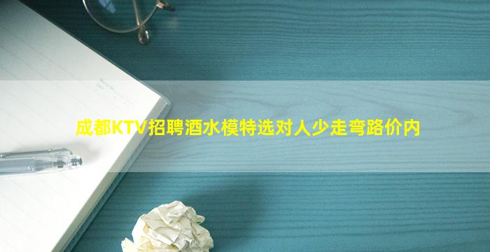 成都KTV招聘酒水模特选对人少走弯路价内